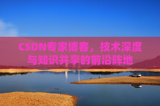 CSDN专家博客，技术深度与知识共享的前沿阵地